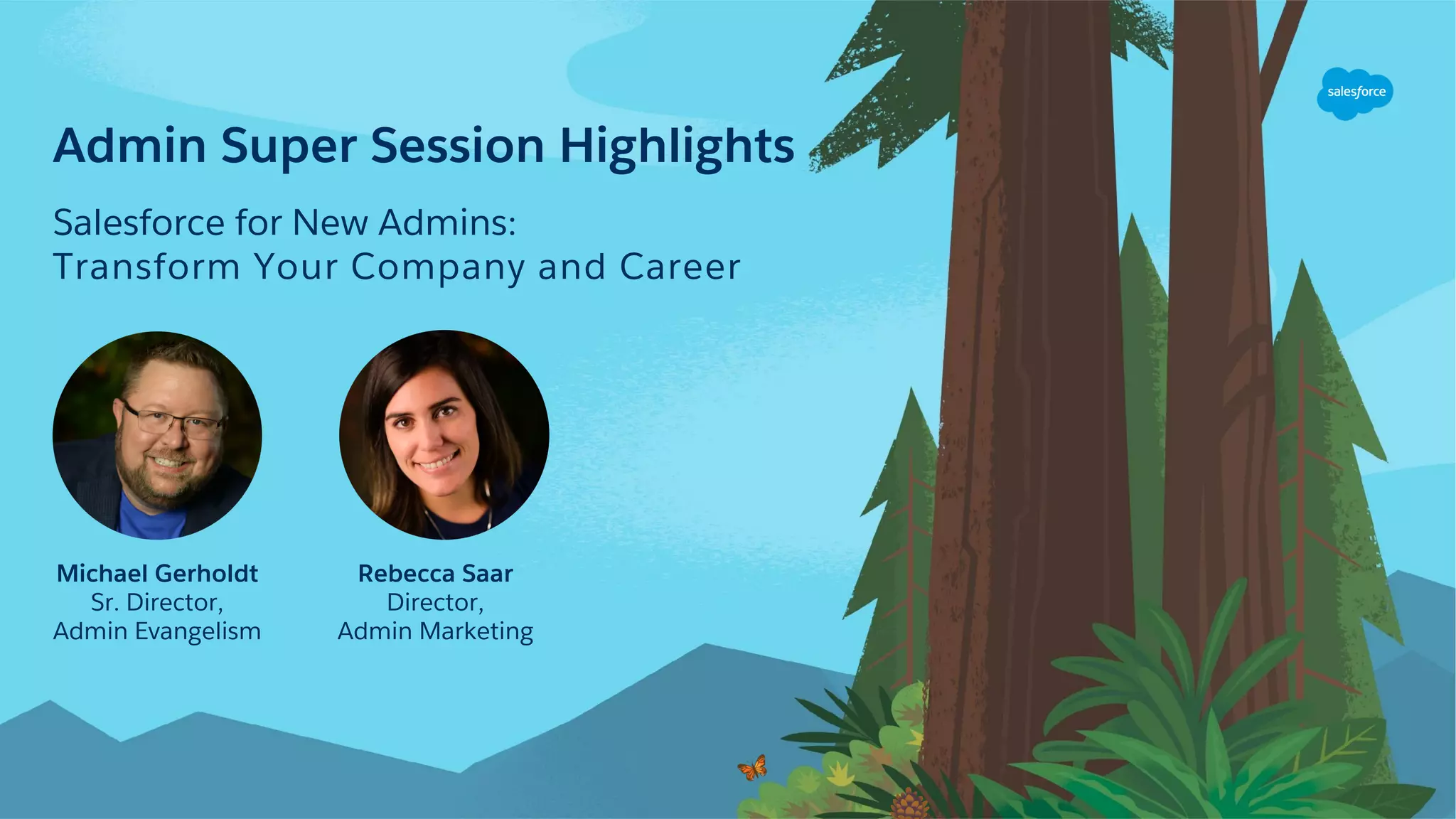 Admin Super Session Highlights
Salesforce for New Admins:
Transform Your Company and Career
Michael Gerholdt
Sr. Director,
Admin Evangelism
Rebecca Saar
Director,
Admin Marketing
 