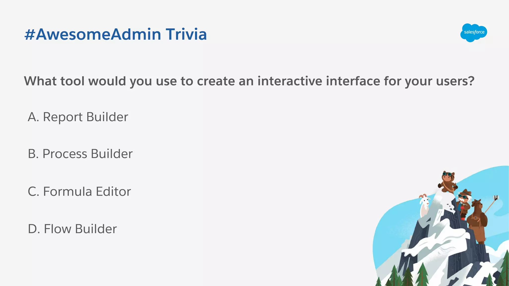 #AwesomeAdmin Trivia
What tool would you use to create an interactive interface for your users?
A. Report Builder
C. Formula Editor
B. Process Builder
D. Flow Builder
 