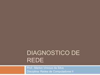 DIAGNOSTICO DE
REDE
Prof.: Marlon Vinicius da Silva
Disciplina: Redes de Computadores II
 