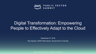 © 2018, Amazon Web Services, Inc. or its affiliates. All rights reserved.
September 27, 2018
Ray Hession, AWS Public Sector, Government of Canada
Digital Transformation: Empowering
People to Effectively Adapt to the Cloud
 