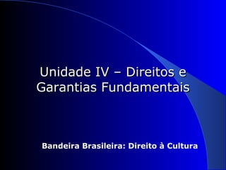 Unidade IV – Direitos e Garantias Fundamentais Bandeira Brasileira: Direito à Cultura 