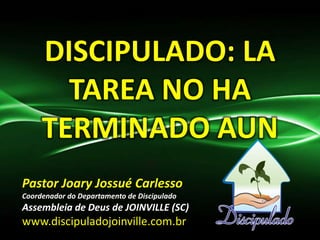 DISCIPULADO: LA
TAREA NO HA
TERMINADO AUN
Pastor Joary Jossué Carlesso
Coordenador do Departamento de Discipulado
Assembleia de Deus de JOINVILLE (SC)
www.discipuladojoinville.com.br
 