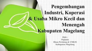 Oleh :
Pujianto
Dinas Perinkop & UMKM
Kabupaten Magelang
Pengembangan
Industri, Koperasi
& Usaha Mikro Kecil dan
Menengah
Kabupaten Magelang
 