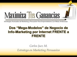 Dos “Mega-Modelos” de Negocio de
Info-Marketing por Internet FRENTE a
              FRENTE

               Carlos Juez M.
     Estratega en Marketing Persuasivo
 