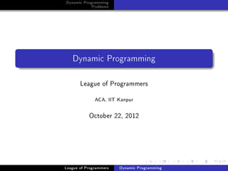 Dynamic Programming
            Problems




   Dynamic Programming

       League of Programmers
              ACA, IIT Kanpur




           October 22, 2012




League of Programmers   Dynamic Programming
 