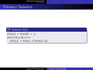 Dynamic Programming
                             Problems

Fibonacci Sequence




  DP Solution O(n)
  Fib[1] = Fib[2] = 1;
  for(i=3;iN;i++)
    Fib[i] = Fib[i-1]+Fib[i-2]




                League of Programmers   Dynamic Programming
 