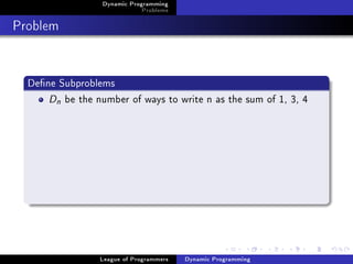 Dynamic Programming
                              Problems

Problem


  Dene Subproblems
      Dn be the number of ways to write n as the sum of 1, 3, 4




                 League of Programmers   Dynamic Programming
 