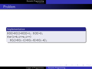 Dynamic Programming
                               Problems

Problem




  Implementation
  D[0]=D[1]=D[2]=1; D[3]=2;
  for(i=4;i=n;i++)
    D[i]=D[i-1]+D[i-3]+D[i-4];




                   League of Programmers   Dynamic Programming
 