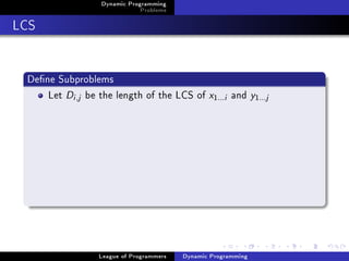 Dynamic Programming
                              Problems

LCS


 Dene Subproblems
     Let Di ,j be the length of the LCS of x      1...i   and y1  ...j




                 League of Programmers   Dynamic Programming
 