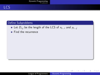 Dynamic Programming
                              Problems

LCS


 Dene Subproblems
     Let Di ,j be the length of the LCS of x      1...i   and y1  ...j
     Find the recurrence




                 League of Programmers   Dynamic Programming
 