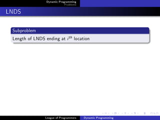 Dynamic Programming
                             Problems

LNDS

 Subproblem
 Length of LNDS ending at i th location




                 League of Programmers   Dynamic Programming
 