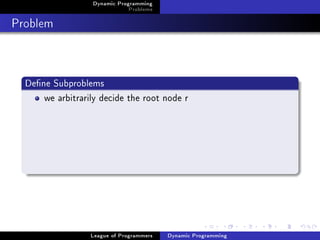 Dynamic Programming
                               Problems

Problem


  Dene Subproblems
      we arbitrarily decide the root node r




                  League of Programmers   Dynamic Programming
 