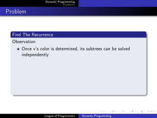 Dynamic Programming
                               Problems

Problem

  Find The Recurrence
  Observation
       Once v's color is determined, its subtrees can be solved
       independently




                  League of Programmers   Dynamic Programming
 