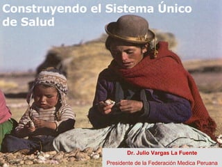 Construyendo el Sistema Único de Salud Dr. Julio Vargas La Fuente Presidente de la Federación Medica Peruana 