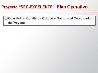 ①Constituir el Comité de Calidad y Nombrar al Coordinador
de Proyecto.
Proyecto “SEC-EXCELENTE”: Plan Operativo
 