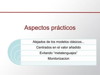 Aspectos prácticos
Alejados de los modelos clásicos...
Centrados en el valor añadido
Evitando “metalenguajes”
Monitorizacion
 