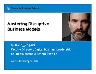@David_Rogers
Faculty Director, Digital Business Leadership
Columbia Business School Exec Ed
www.davidrogers.biz
Mastering Disruptive
Business Models
 