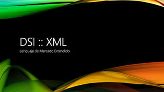 DSI :: XML
Lenguaje de Marcado Extendido.
 
