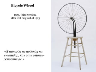 1951, third version,
after lost original of 1913
Bicycle Wheel
«Я никогда не подсяду на
скипидар, как эти свиньи-
живописцы.»
 