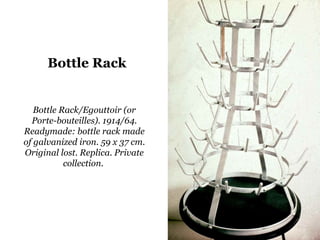 Bottle Rack/Egouttoir (or
Porte-bouteilles). 1914/64.
Readymade: bottle rack made
of galvanized iron. 59 x 37 cm.
Original lost. Replica. Private
collection.
Bottle Rack
 