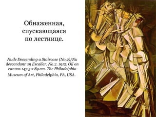 Nude Descending a Staircase (No.2)/Nu
descendant un Escalier. No.2. 1912. Oil on
canvas 147.5 x 89 cm. The Philadelphia
Museum of Art, Philadelphia, PA, USA.
Обнаженная,
спускающаяся
по лестнице.
 