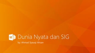 Dunia Nyata dan SIG
by: Ahmad Syauqi Ahsan
 