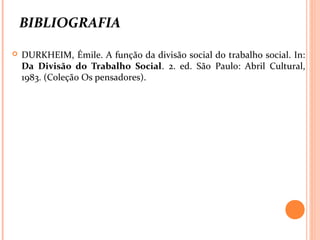 BIBLIOGRAFIA
 DURKHEIM, Émile. A função da divisão social do trabalho social. In:
Da Divisão do Trabalho Social. 2. ed. São Paulo: Abril Cultural,
1983. (Coleção Os pensadores).
 