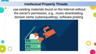 Intellectual Property Threats
use existing materials found on the Internet without
the owner's permission, e.g., music downloading,
domain name (cybersquatting), software pirating
 