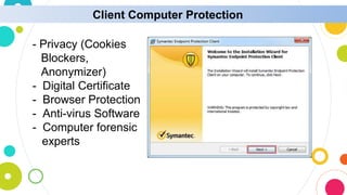 Client Computer Protection
- Privacy (Cookies
Blockers,
Anonymizer)
- Digital Certificate
- Browser Protection
- Anti-virus Software
- Computer forensic
experts
 