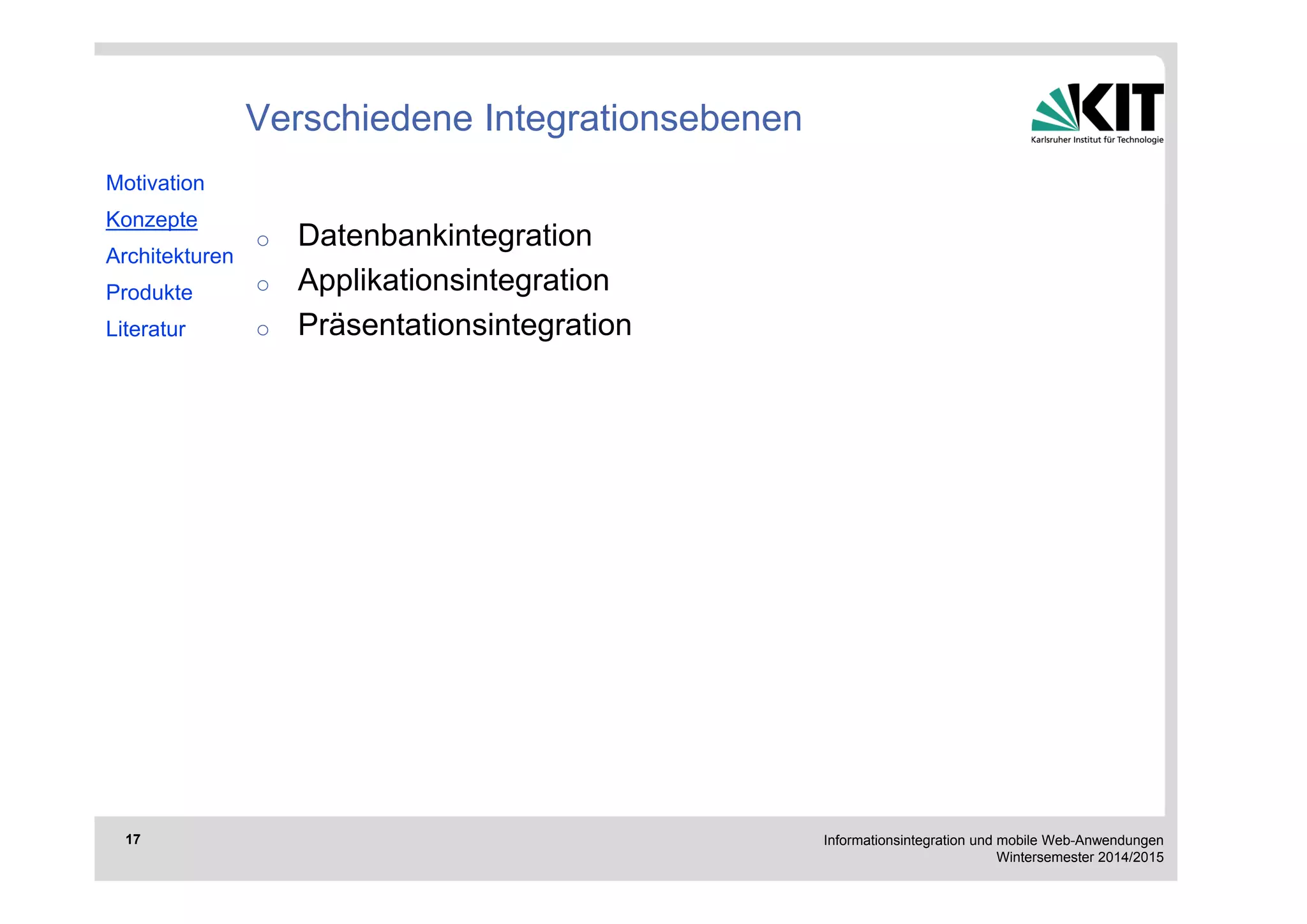 Informationsintegration und mobile Web-Anwendungen 
Wintersemester 2014/2015 
17 
Verschiedene Integrationsebenen 
o Datenbankintegration 
o Applikationsintegration 
o Präsentationsintegration 
Motivation 
Konzepte 
Architekturen 
Produkte 
Literatur 
 