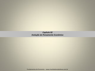 Capítulo 02
Evolução do Pensamento Econômico
1
Fundamentos de Economia – www.ricardoabreubarbosa.com.br
 