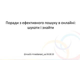 Поради з ефективного пошуку в онлайні:
           шукати і знайти




         @max0n #medianext_ua 04.08.10
 
