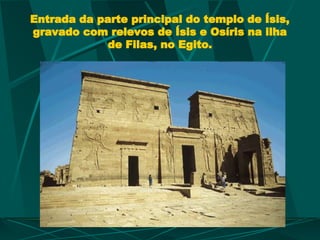 Entrada da parte principal do templo de Ísis,
gravado com relevos de Ísis e Osíris na ilha
de Filas, no Egito.
 