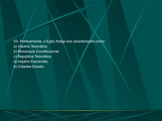 03- Politicamente, o Egito Antigo era caracterizado como:
a) Império Teocrático
b) Monarquia Constitucional.
c) República Teocrática.
d) Império Escravista.
e) Cidades-Estado.
 
