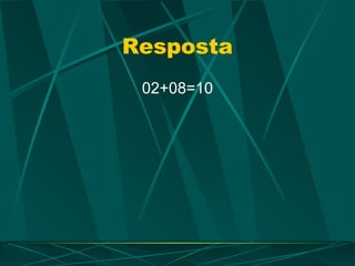 Resposta
02+08=10
 