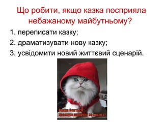 Що робити, якщо казка посприяла
   небажаному майбутньому?
1. переписати казку;
2. драматизувати нову казку;
3. усвідомити новий життєвий сценарій.
 