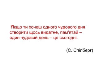 Якщо ти хочеш одного чудового дня
створити щось видатне, пам'ятай –
один чудовий день – це сьогодні.

                         (С. Спілберг)
 