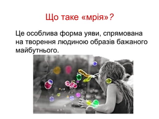 Що таке «мрія»?
Це особлива форма уяви, спрямована
на творення людиною образів бажаного
майбутнього.
 