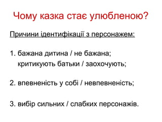 Чому казка стає улюбленою?
Причини ідентифікації з персонажем:

1. бажана дитина / не бажана;
   критикують батьки / заохочують;

2. впевненість у собі / невпевненість;

3. вибір сильних / слабких персонажів.
 