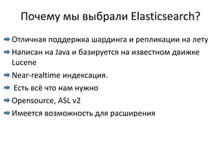 Почему мы выбрали Elasticsearch?
Отличная поддержка шардинга и репликации на лету
Написан на Java и базируется на известном движке
Lucene
Near-realtime индексация.
 Есть всё что нам нужно
Opensource, ASL v2
Имеется возможность для расширения
 