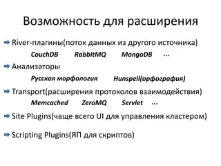Возможность для расширения
River-плагины(поток данных из другого источника)
     CouchDB     RabbitMQ     MongoDB       …
Анализаторы
     Русская морфология     Hunspell(орфография)
Transport(расширения протоколов взаимодействия)
     Memcached     ZeroMQ     Servlet   …
Site Plugins(чаще всего UI для управления кластером)

Scripting Plugins(ЯП для скриптов)
 