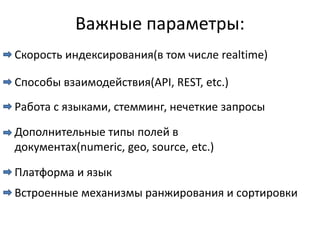Важные параметры:
Скорость индексирования(в том числе realtime)

Способы взаимодействия(API, REST, etc.)
Работа с языками, стемминг, нечеткие запросы

Дополнительные типы полей в
документах(numeric, geo, source, etc.)

Платформа и язык
Встроенные механизмы ранжирования и сортировки
 