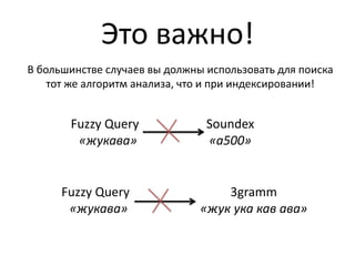 Это важно!
В большинстве случаев вы должны использовать для поиска
    тот же алгоритм анализа, что и при индексировании!


       Fuzzy Query              Soundex
        «жукава»                «a500»


      Fuzzy Query                  3gramm
       «жукава»                «жук ука кав ава»
 