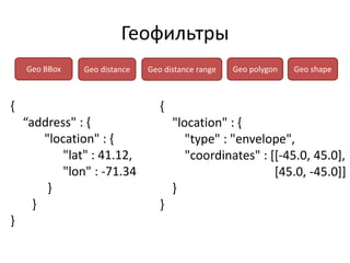 Геофильтры
    Geo BBox   Geo distance   Geo distance range   Geo polygon   Geo shape



{                                {
    “address" : {                    "location" : {
        "location" : {                  "type" : "envelope",
            "lat" : 41.12,              "coordinates" : [[-45.0, 45.0],
            "lon" : -71.34                               [45.0, -45.0]]
         }                           }
      }                          }
}
 