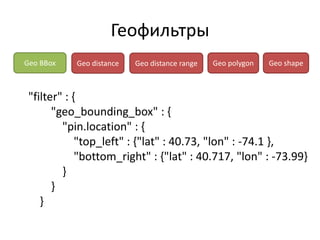 Геофильтры
Geo BBox   Geo distance   Geo distance range   Geo polygon   Geo shape



 "filter" : {
       "geo_bounding_box" : {
         "pin.location" : {
             "top_left" : {"lat" : 40.73, "lon" : -74.1 },
             "bottom_right" : {"lat" : 40.717, "lon" : -73.99}
         }
       }
    }
 