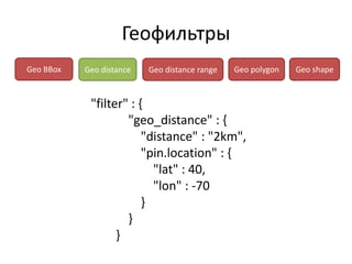 Геофильтры
Geo BBox   Geo distance   Geo distance range   Geo polygon   Geo shape



            "filter" : {
                    "geo_distance" : {
                        "distance" : "2km",
                        "pin.location" : {
                          "lat" : 40,
                          "lon" : -70
                        }
                    }
                  }
 