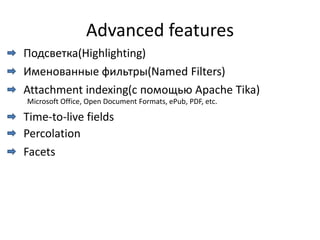 Advanced features
Подсветка(Highlighting)
Именованные фильтры(Named Filters)
Attachment indexing(с помощью Apache Tika)
Microsoft Office, Open Document Formats, ePub, PDF, etc.

Time-to-live fields
Percolation
Facets
 