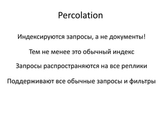 Percolation

  Индексируются запросы, а не документы!

      Тем не менее это обычный индекс
  Запросы распространяются на все реплики

Поддерживают все обычные запросы и фильтры
 