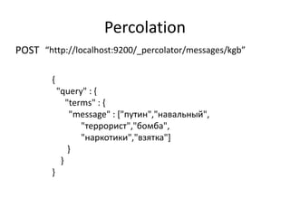 Percolation
POST “http://localhost:9200/_percolator/messages/kgb”

        {
            "query" : {
               "terms" : {
                "message" : ["путин","навальный",
                   "террорист","бомба",
                   "наркотики","взятка"]
                }
             }
        }
 