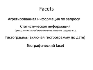 Facets
 Агрегированная информация по запросу
        Статистическая информация
    Сумма, минимальноемаксимальное значение, среднее и т.д.


Гистограммы(включая гистрограмму по дате)
              Географический facet
 